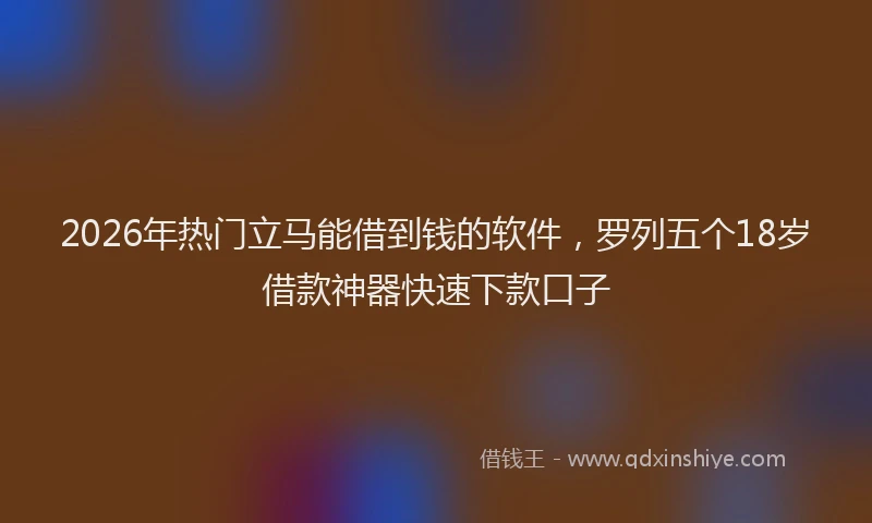 2026年热门立马能借到钱的软件，罗列五个18岁借款神器快速下款口子
