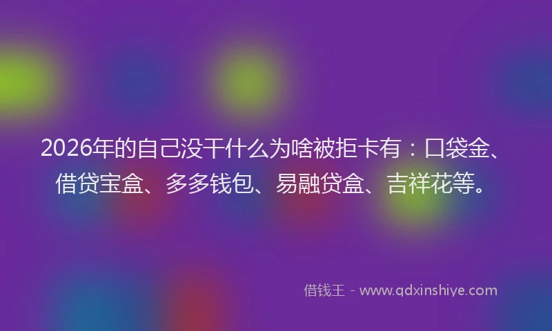 2026年的自己没干什么为啥被拒卡有：口袋金、借贷宝盒、多多钱包、易融贷盒、吉祥花等。