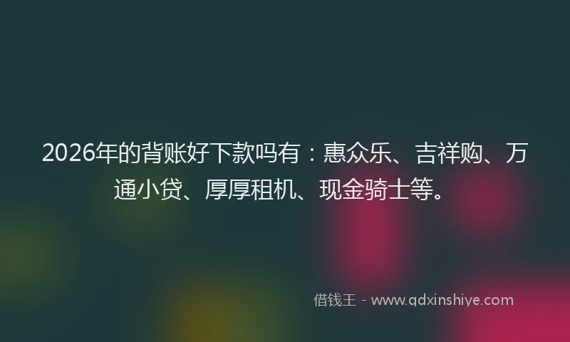 2026年的背账好下款吗有:惠众乐、吉祥购、万通小贷、厚厚租机、现金骑士等。