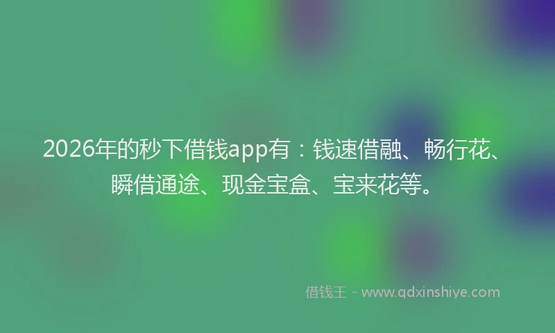 2026年的秒下借钱app有：钱速借融、畅行花、瞬借通途、现金宝盒、宝来花等。