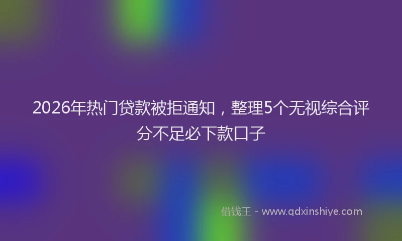 2026年热门贷款被拒通知，整理5个无视综合评分不足必下款口子