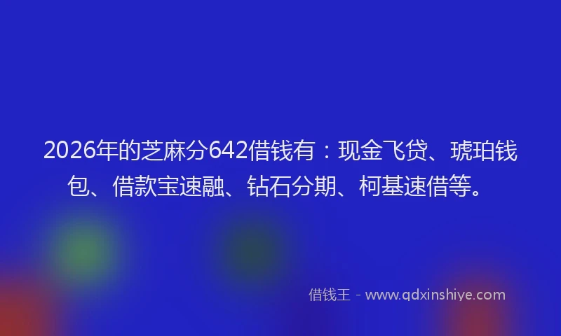 2026年的芝麻分642借钱有：现金飞贷、琥珀钱包、借款宝速融、钻石分期、柯基速借等。