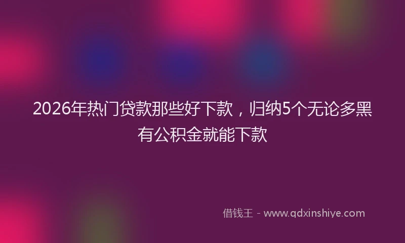 2026年热门贷款那些好下款，归纳5个无论多黑有公积金就能下款