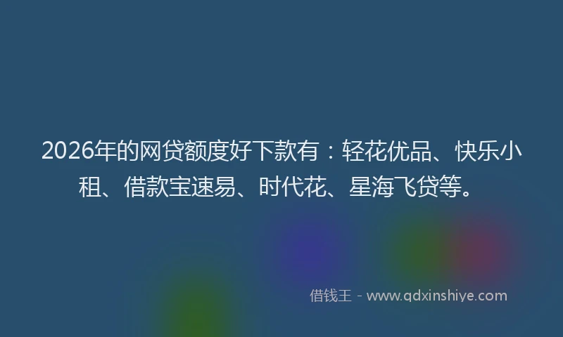 2026年的网贷额度好下款有：轻花优品、快乐小租、借款宝速易、时代花、星海飞贷等。