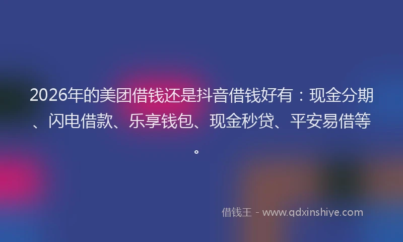 2026年的美团借钱还是抖音借钱好有:现金分期、闪电借款、乐享钱包、现金秒贷、平安易借等。