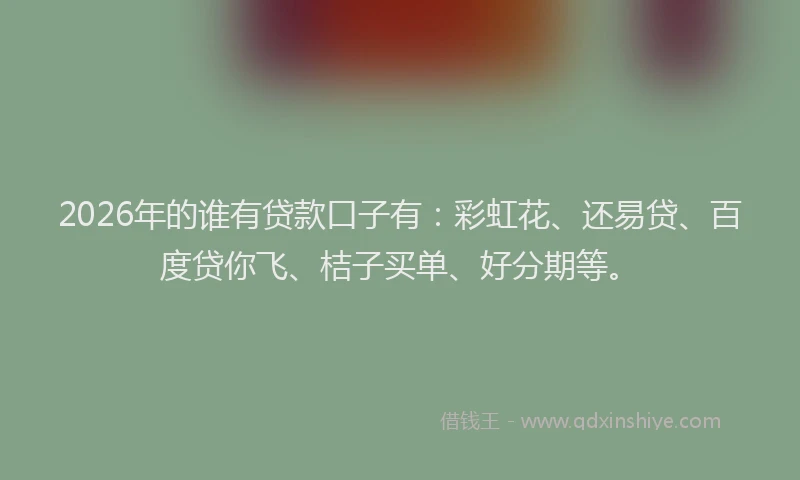 2026年的谁有贷款口子有：彩虹花、还易贷、百度贷你飞、桔子买单、好分期等。