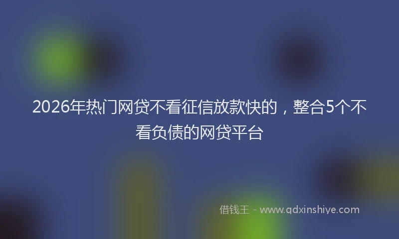 2026年热门网贷不看征信放款快的，整合5个不看负债的网贷平台