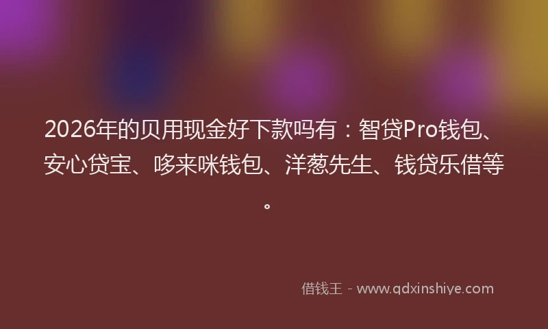 2026年的贝用现金好下款吗有：智贷Pro钱包、安心贷宝、哆来咪钱包、洋葱先生、钱贷乐借等。