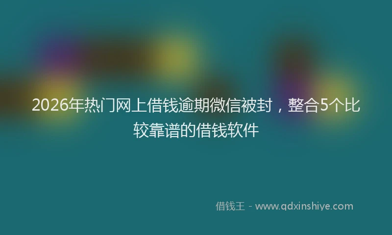 2026年热门网上借钱逾期微信被封，整合5个比较靠谱的借钱软件