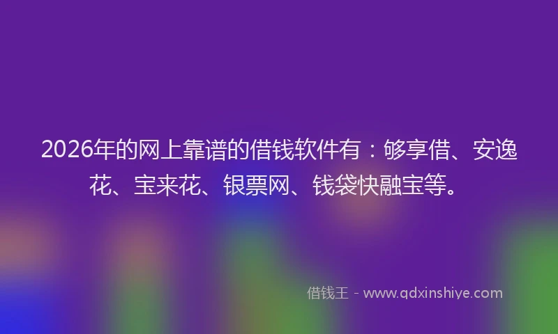 2026年的网上靠谱的借钱软件有：够享借、安逸花、宝来花、银票网、钱袋快融宝等。
