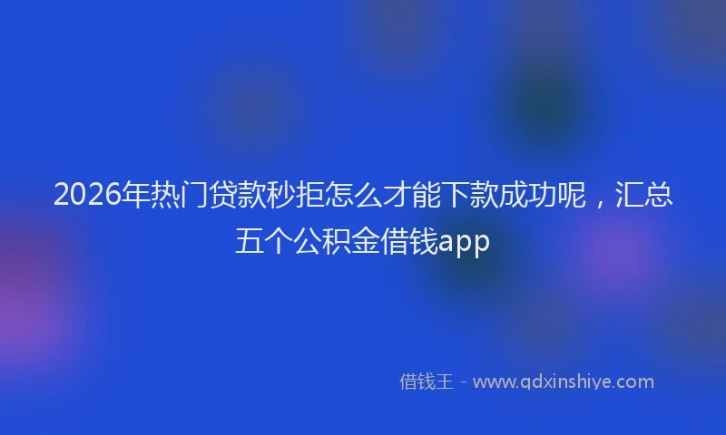 2026年热门贷款秒拒怎么才能下款成功呢，汇总五个公积金借钱app