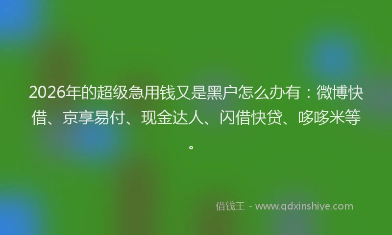 2026年的超级急用钱又是黑户怎么办有：微博快借、京享易付、现金达人、闪借快贷、哆哆米等。