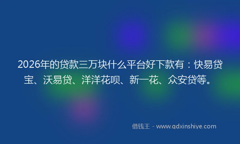 2026年的贷款三万块什么平台好下款有:快易贷宝、沃易贷、洋洋花呗、新一花、众安贷等。