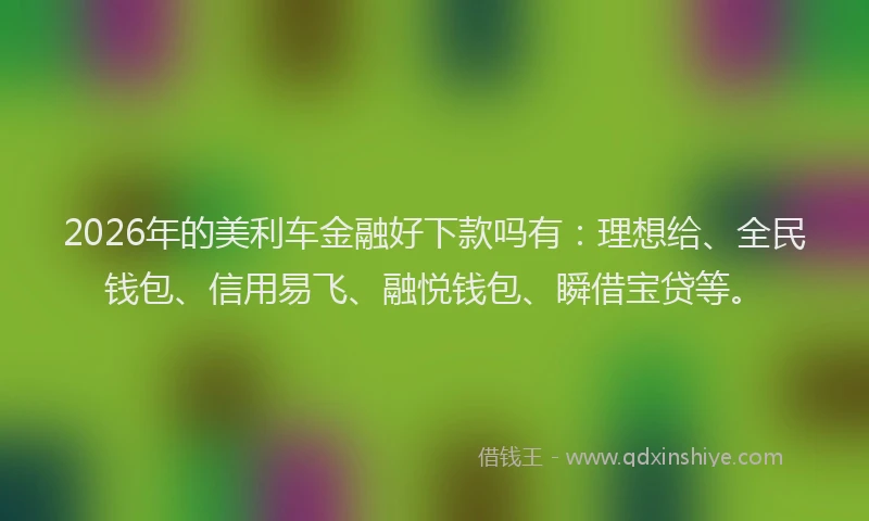 2026年的美利车金融好下款吗有：理想给、全民钱包、信用易飞、融悦钱包、瞬借宝贷等。