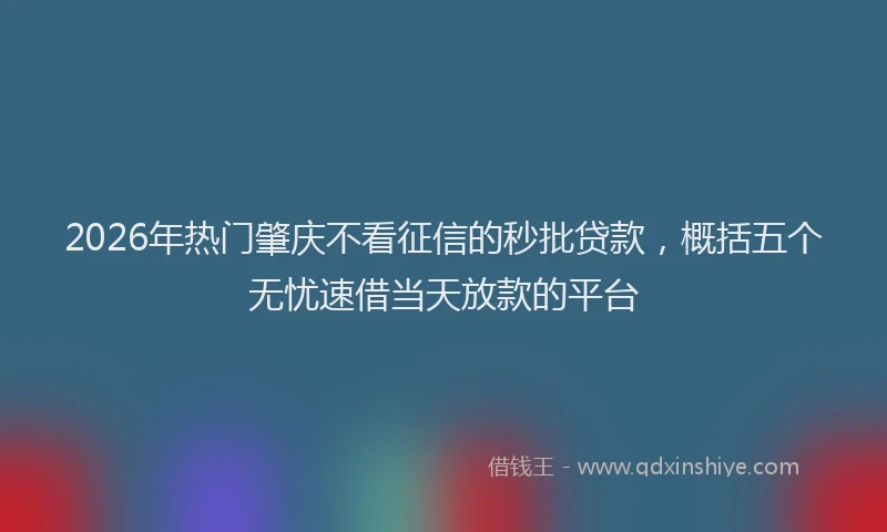 2026年热门肇庆不看征信的秒批贷款，概括五个无忧速借当天放款的平台