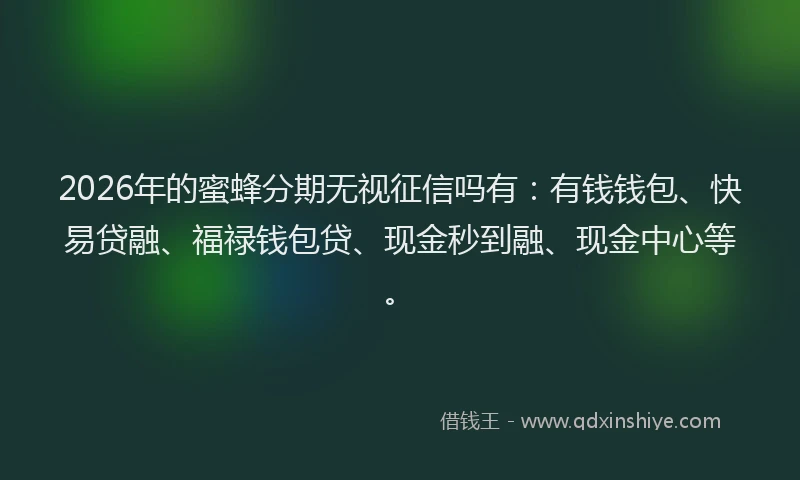2026年的蜜蜂分期无视征信吗有：有钱钱包、快易贷融、福禄钱包贷、现金秒到融、现金中心等。