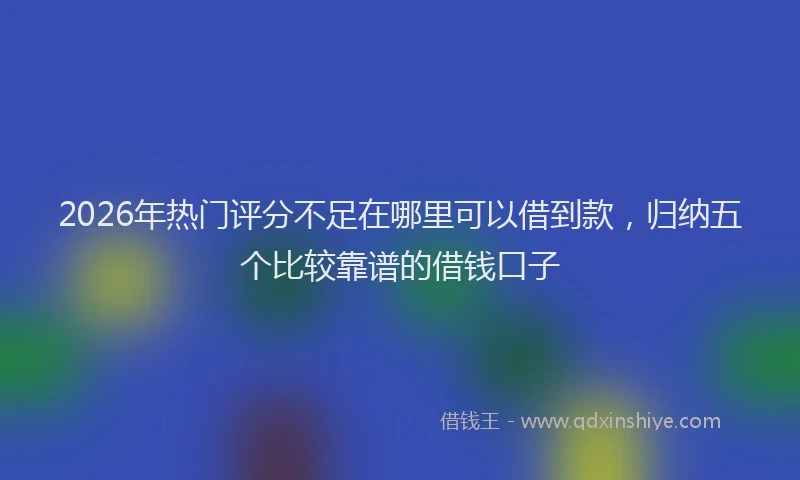 2026年热门评分不足在哪里可以借到款，归纳五个比较靠谱的借钱口子