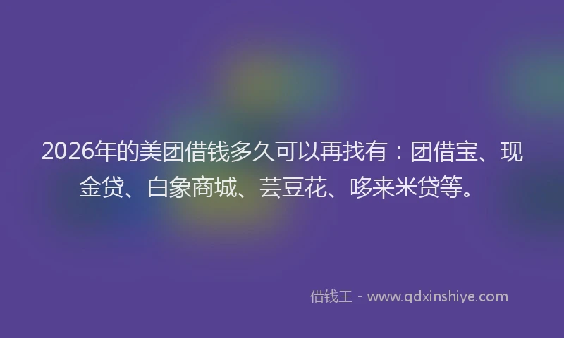 2026年的美团借钱多久可以再找有:团借宝、现金贷、白象商城、芸豆花、哆来米贷等。