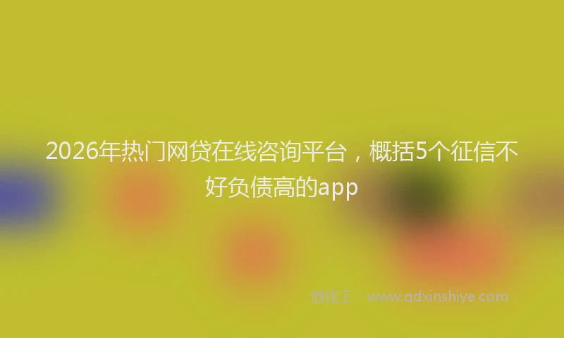 2026年热门网贷在线咨询平台,概括5个征信不好负债高的app