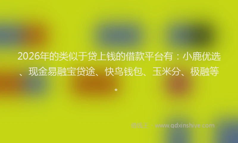 2026年的类似于贷上钱的借款平台有：小鹿优选、现金易融宝贷途、快鸟钱包、玉米分、极融等。