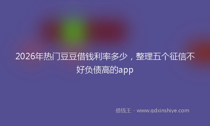 2026年热门豆豆借钱利率多少，整理五个征信不好负债高的app