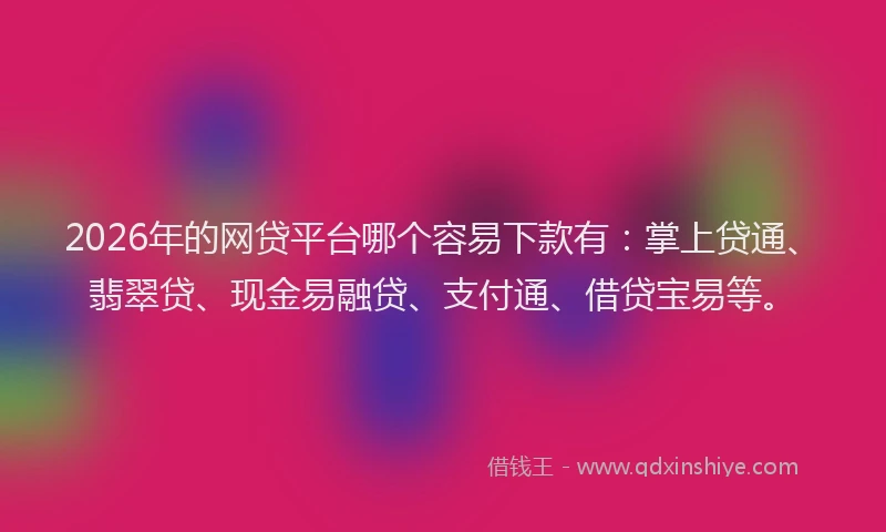 2026年的网贷平台哪个容易下款有：掌上贷通、翡翠贷、现金易融贷、支付通、借贷宝易等。