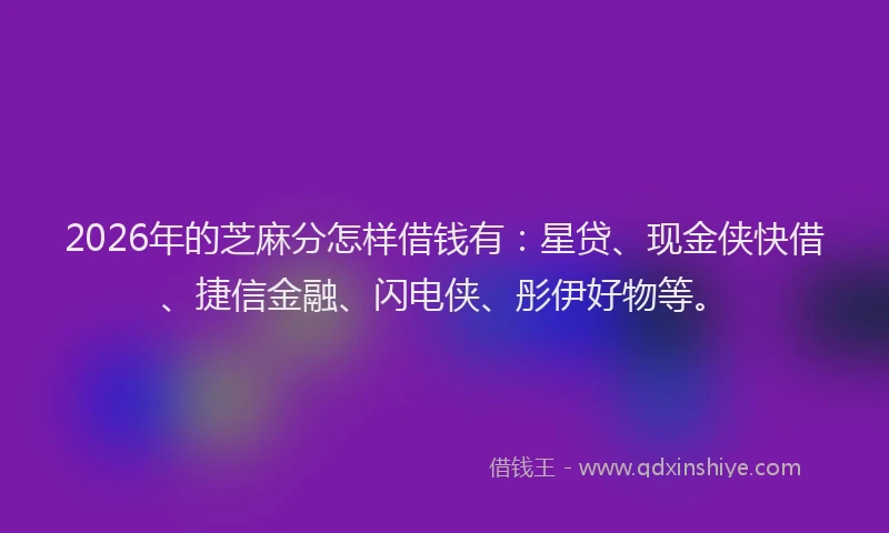 2026年的芝麻分怎样借钱有:星贷、现金侠快借、捷信金融、闪电侠、彤伊好物等。