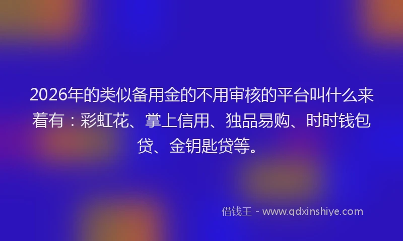 2026年的类似备用金的不用审核的平台叫什么来着有：彩虹花、掌上信用、独品易购、时时钱包贷、金钥匙贷等。