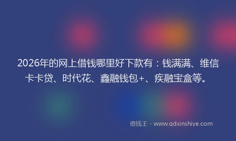 2026年的网上借钱哪里好下款有：钱满满、维信卡卡贷、时代花、鑫融钱包+、疾融宝盒等。