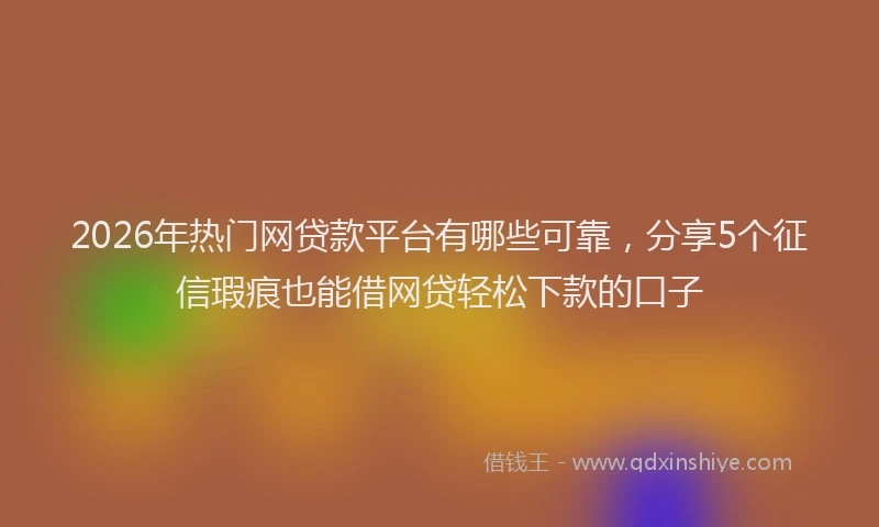 2026年热门网贷款平台有哪些可靠，分享5个征信瑕疵也能借网贷轻松下款的口子