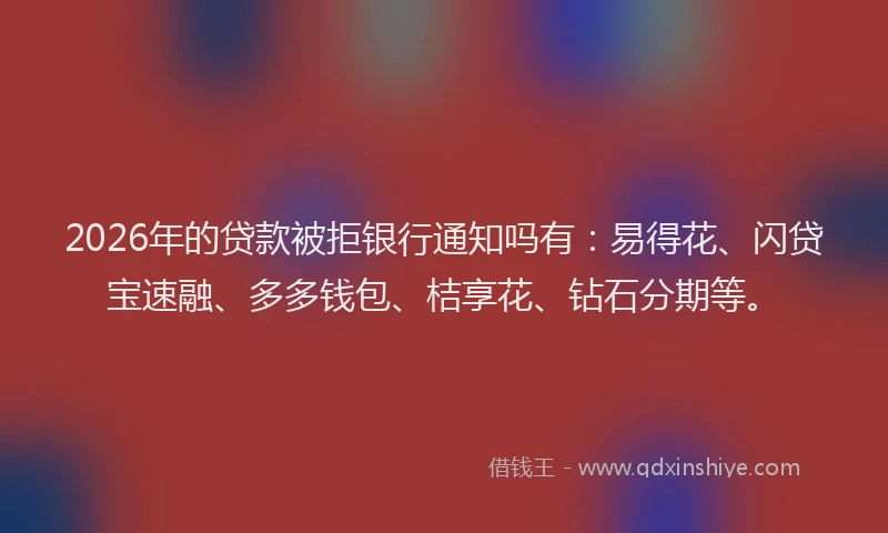 2026年的贷款被拒银行通知吗有：易得花、闪贷宝速融、多多钱包、桔享花、钻石分期等。