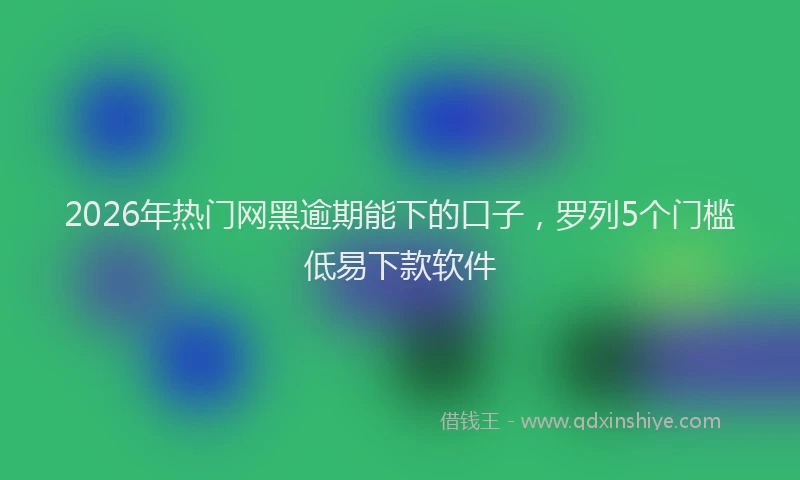 2026年热门网黑逾期能下的口子，罗列5个门槛低易下款软件
