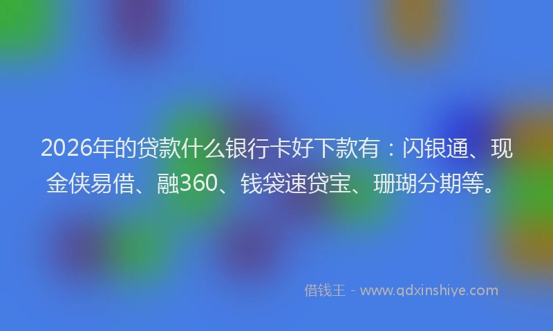 2026年的贷款什么银行卡好下款有:闪银通、现金侠易借、融360、钱袋速贷宝、珊瑚分期等。