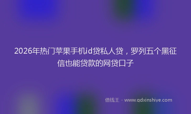 2026年热门苹果手机id贷私人贷，罗列五个黑征信也能贷款的网贷口子