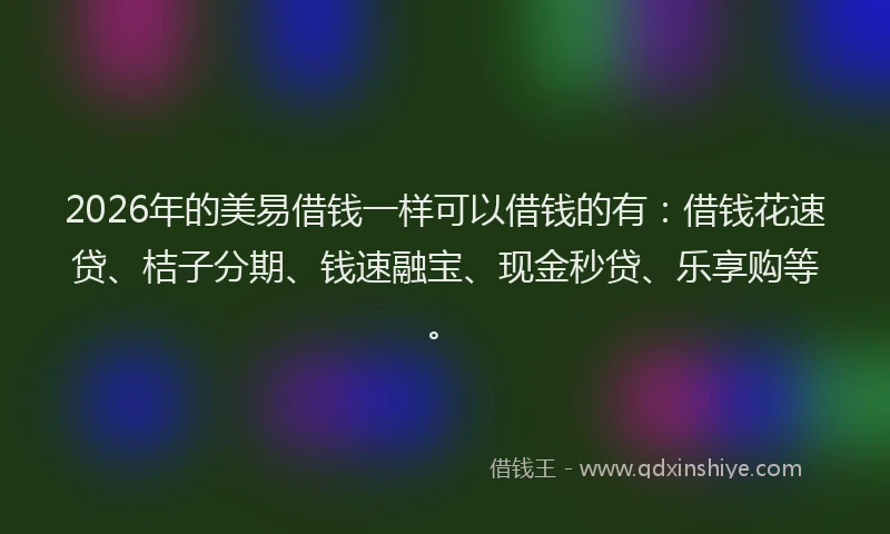 2026年的美易借钱一样可以借钱的有：借钱花速贷、桔子分期、钱速融宝、现金秒贷、乐享购等。