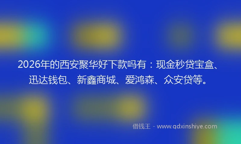 2026年的西安聚华好下款吗有：现金秒贷宝盒、迅达钱包、新鑫商城、爱鸿森、众安贷等。