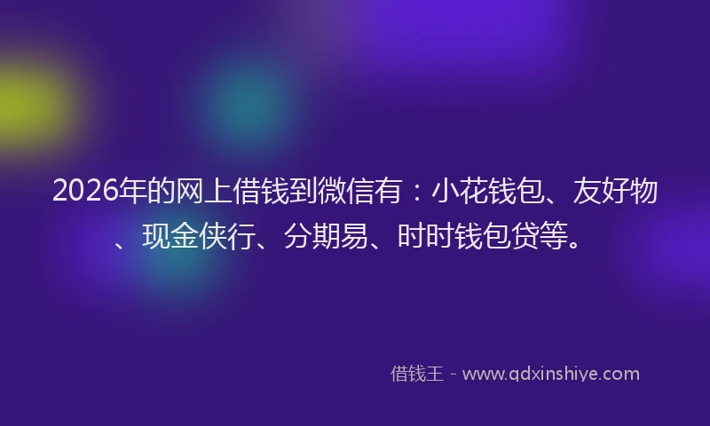 2026年的网上借钱到微信有：小花钱包、友好物、现金侠行、分期易、时时钱包贷等。