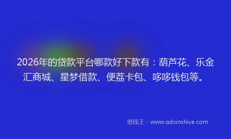 2026年的贷款平台哪款好下款有：葫芦花、乐金汇商城、星梦借款、便荔卡包、哆哆钱包等。