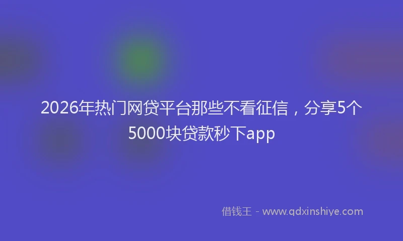 2026年热门网贷平台那些不看征信，分享5个5000块贷款秒下app