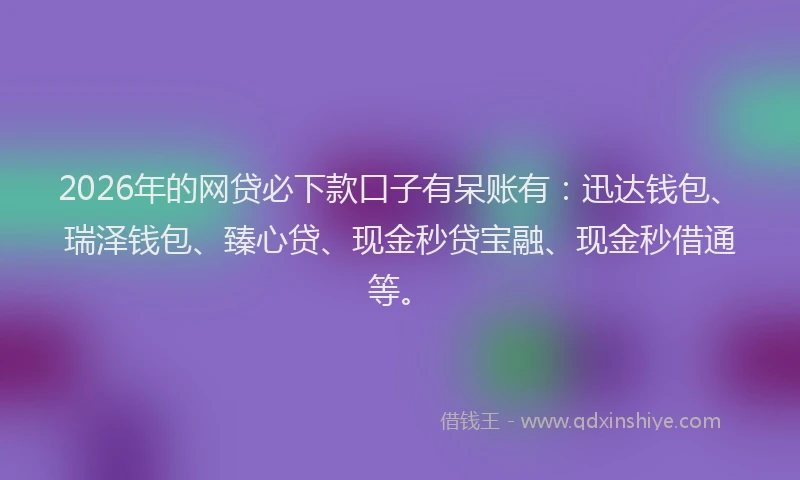 2026年的网贷必下款口子有呆账有：迅达钱包、瑞泽钱包、臻心贷、现金秒贷宝融、现金秒借通等。