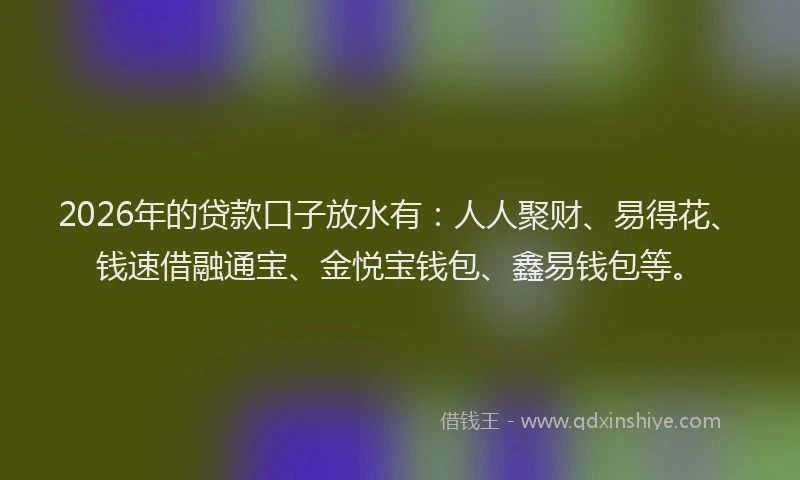 2026年的贷款口子放水有：人人聚财、易得花、钱速借融通宝、金悦宝钱包、鑫易钱包等。