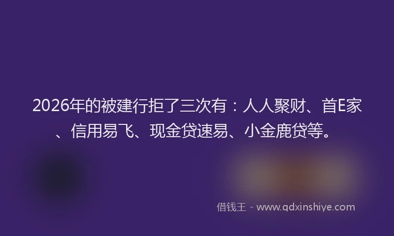 2026年的被建行拒了三次有：人人聚财、首E家、信用易飞、现金贷速易、小金鹿贷等。