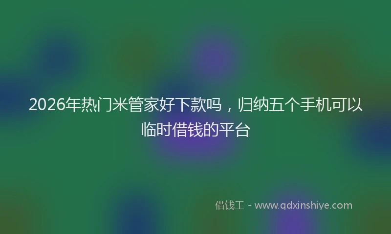 2026年热门米管家好下款吗，归纳五个手机可以临时借钱的平台