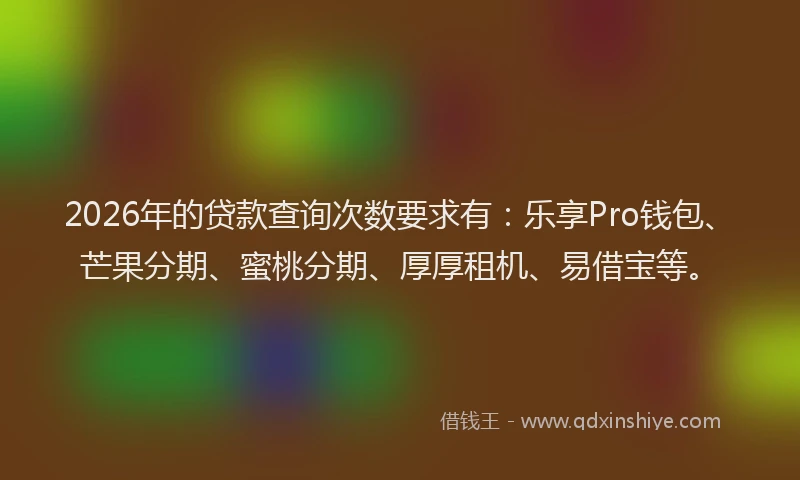 2026年的贷款查询次数要求有：乐享Pro钱包、芒果分期、蜜桃分期、厚厚租机、易借宝等。