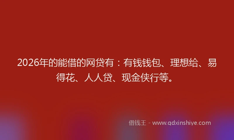 2026年的能借的网贷有：有钱钱包、理想给、易得花、人人贷、现金侠行等。