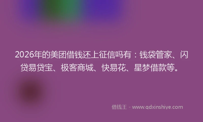 2026年的美团借钱还上征信吗有:钱袋管家、闪贷易贷宝、极客商城、快易花、星梦借款等。