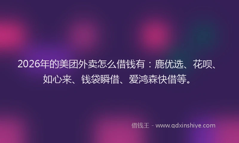 2026年的美团外卖怎么借钱有：鹿优选、花呗、如心来、钱袋瞬借、爱鸿森快借等。