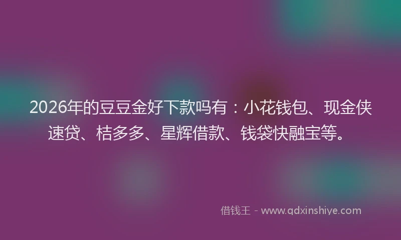2026年的豆豆金好下款吗有：小花钱包、现金侠速贷、桔多多、星辉借款、钱袋快融宝等。