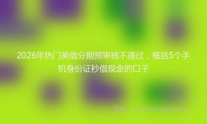 2026年热门美借分期预审核不通过，概括5个手机身份证秒借现金的口子