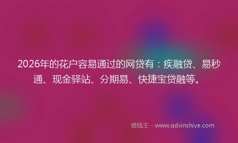 2026年的花户容易通过的网贷有：疾融贷、易秒通、现金驿站、分期易、快捷宝贷融等。